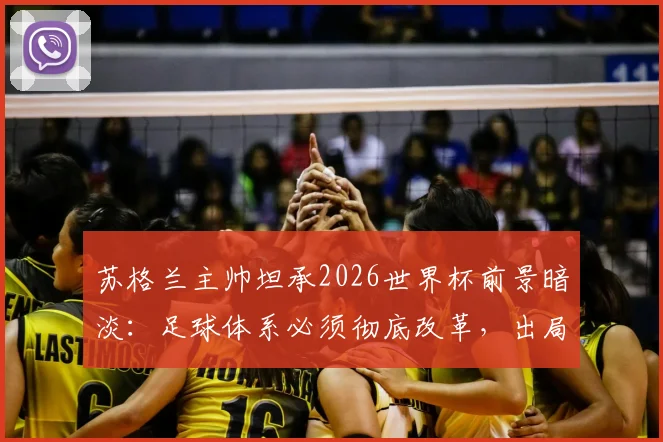苏格兰主帅坦承2026世界杯前景暗淡：足球体系必须彻底改革，出局原因与未来方向深度分析