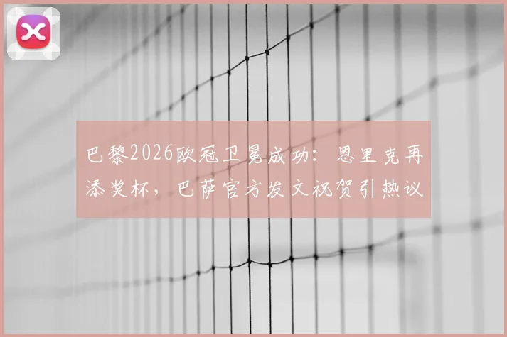 巴黎2026欧冠卫冕成功：恩里克再添奖杯，巴萨官方发文祝贺引热议