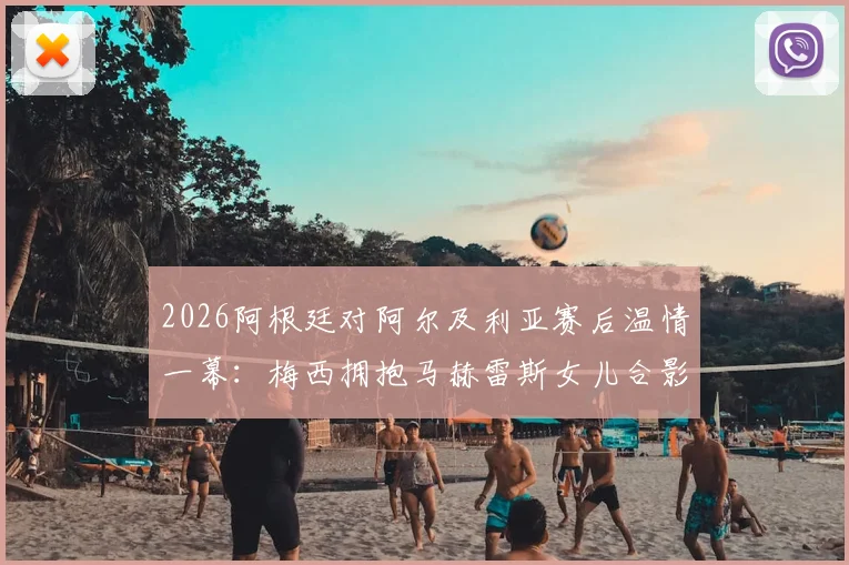 2026阿根廷对阿尔及利亚赛后温情一幕：梅西拥抱马赫雷斯女儿合影，赛场外的暖心互动高清图集