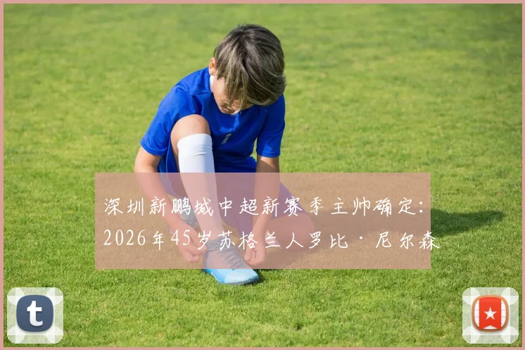深圳新鹏城中超新赛季主帅确定：2026年45岁苏格兰人罗比·尼尔森执教前景与球队战术打法分析