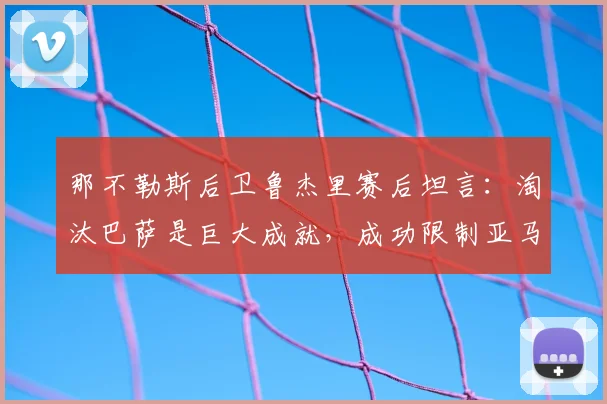 那不勒斯后卫鲁杰里赛后坦言：淘汰巴萨是巨大成就，成功限制亚马尔是团队战术的胜利