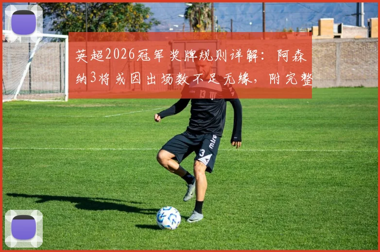 英超2026冠军奖牌规则详解：阿森纳3将或因出场数不足无缘，附完整分配标准与历史案例