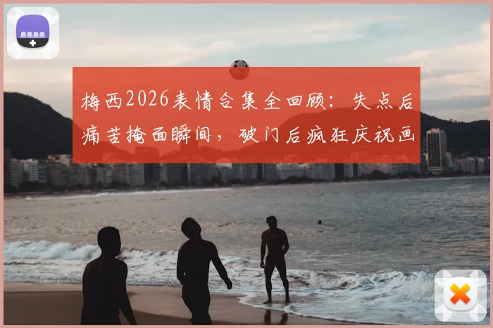 梅西2026表情合集全回顾：失点后痛苦掩面瞬间，破门后疯狂庆祝画面全收录