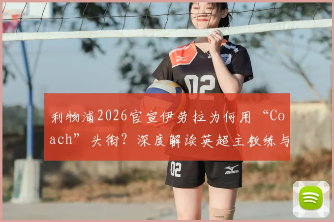 利物浦2026官宣伊劳拉为何用“Coach”头衔？深度解读英超主教练与管理层权力分工差异