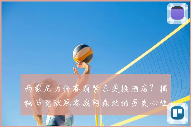 西蒙尼为何赛前紧急更换酒店?揭秘马竞欧冠客战阿森纳的另类心理战与备战玄学