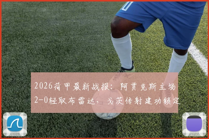 2026荷甲最新战报：阿贾克斯主场2-0轻取布雷达，戈茨传射建功锁定胜局，比赛回放与进球集锦