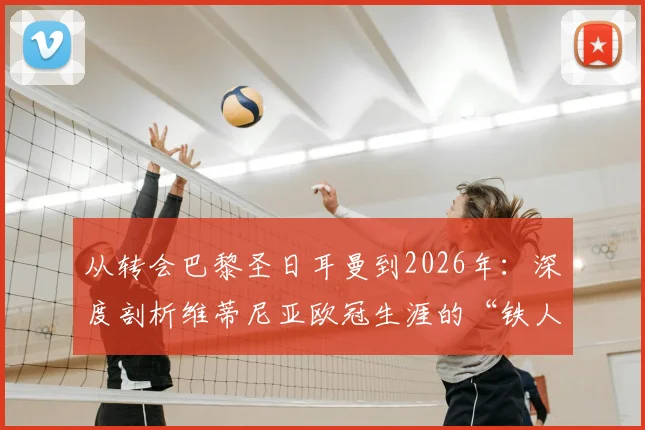 从转会巴黎圣日耳曼到2026年：深度剖析维蒂尼亚欧冠生涯的“铁人”全勤传奇与幕后秘辛