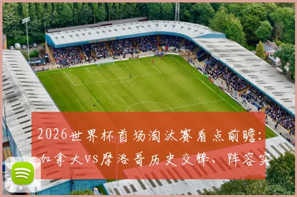 2026世界杯首场淘汰赛看点前瞻：加拿大vs摩洛哥历史交锋、阵容实力及胜负预测全解析