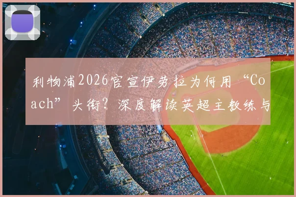 利物浦2026官宣伊劳拉为何用“Coach”头衔?深度解读英超主教练与管理层权力分工差异