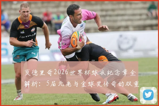 莫德里奇2026世界杯球衣纪念章全解析：5届元老与金球奖传奇的双重荣耀象征
