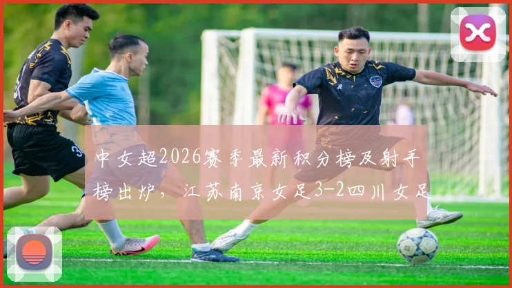 中女超2026赛季最新积分榜及射手榜出炉，江苏南京女足3-2四川女足，万维静、霍悦欣建功