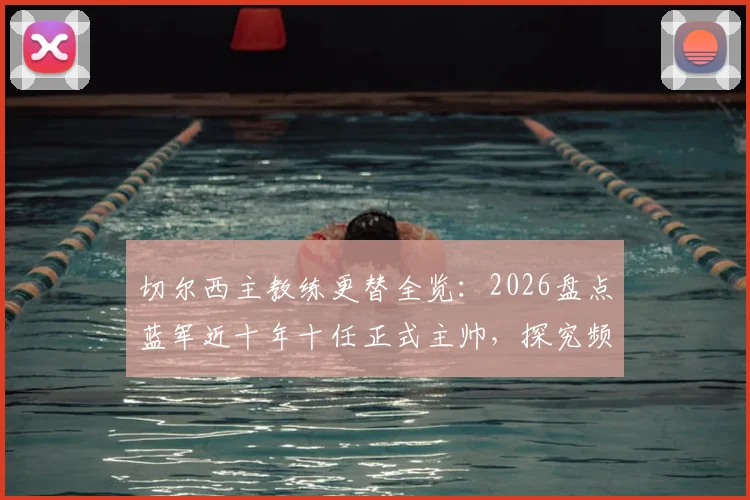 切尔西主教练更替全览：2026盘点蓝军近十年十任正式主帅，探究频繁换帅背后的深层原因