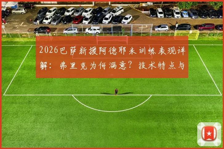 2026巴萨新援阿德耶米训练表现详解：弗里克为何满意？技术特点与球队适配性分析
