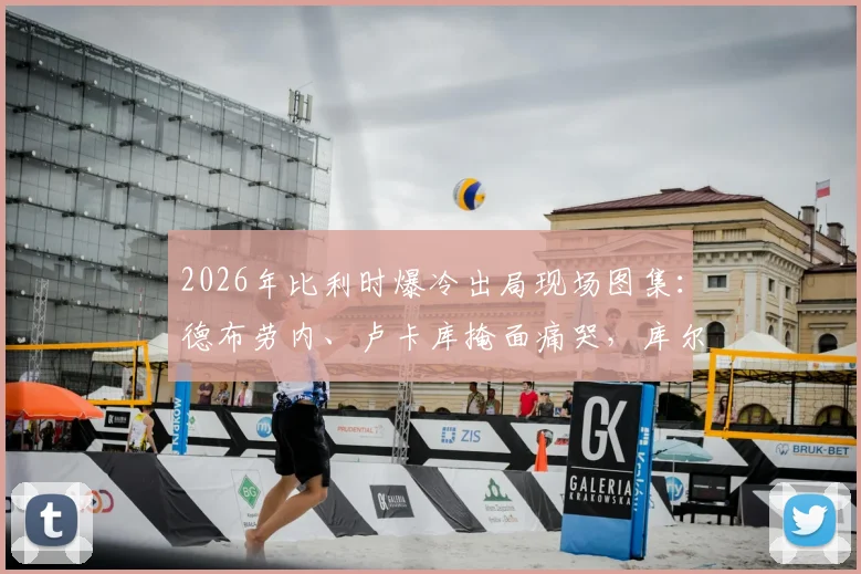 2026年比利时爆冷出局现场图集:德布劳内、卢卡库掩面痛哭,库尔图瓦暖心安慰拉门斯
