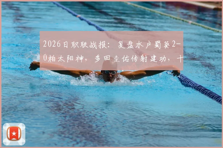 2026日职联战报：复盘水户蜀葵2-0柏太阳神，多田圭佑传射建功，十人应战成转折点