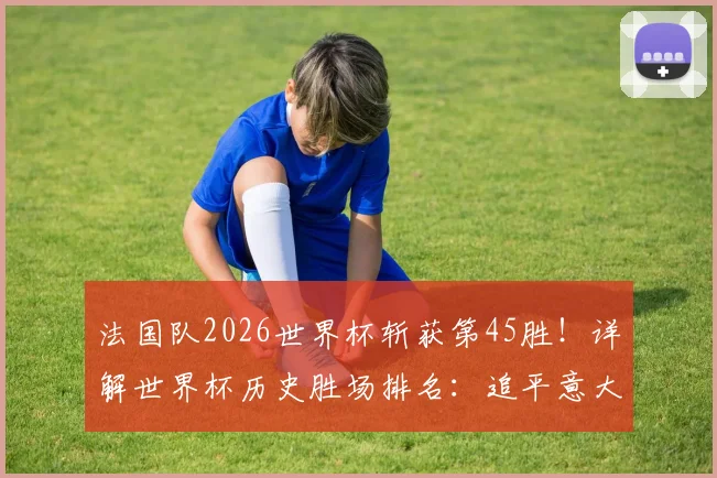 法国队2026世界杯斩获第45胜！详解世界杯历史胜场排名：追平意大利，距巴西还有多远？