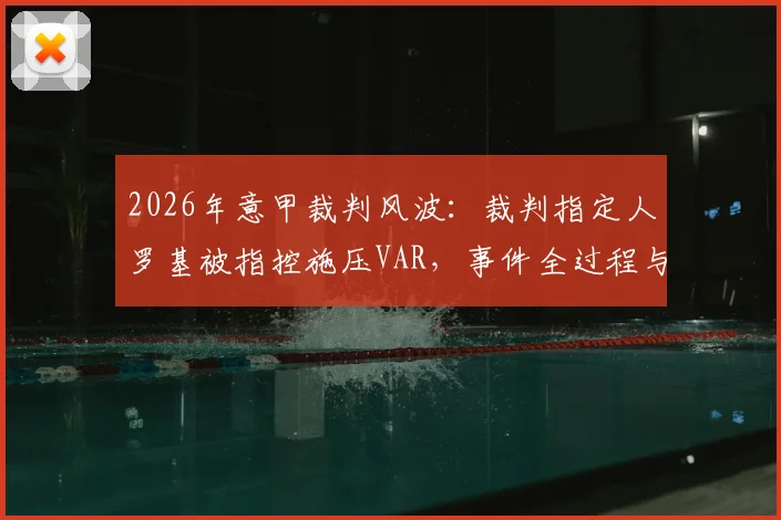 2026年意甲裁判风波:裁判指定人罗基被指控施压VAR,事件全过程与最新进展解读