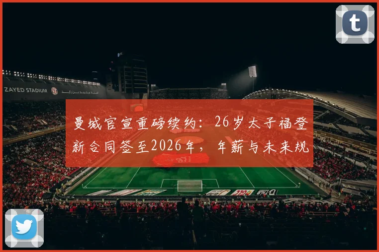 曼城官宣重磅续约：26岁太子福登新合同签至2026年，年薪与未来规划全解析